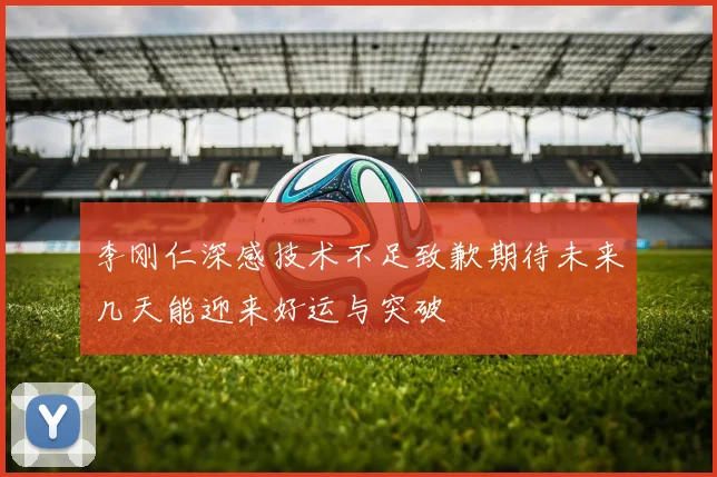 李刚仁深感技术不足致歉期待未来几天能迎来好运与突破