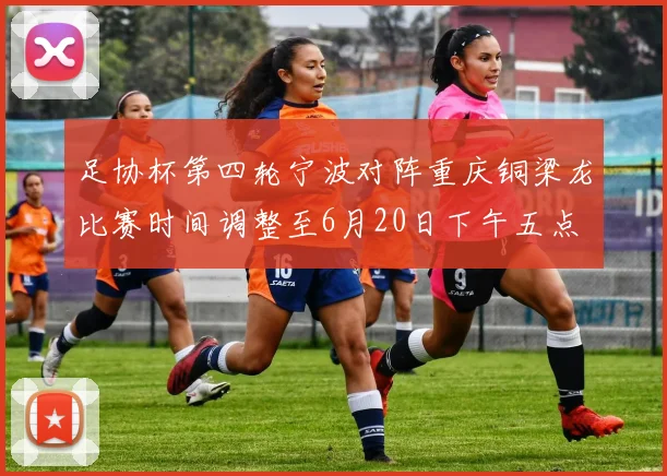 足协杯第四轮宁波对阵重庆铜梁龙比赛时间调整至6月20日下午五点