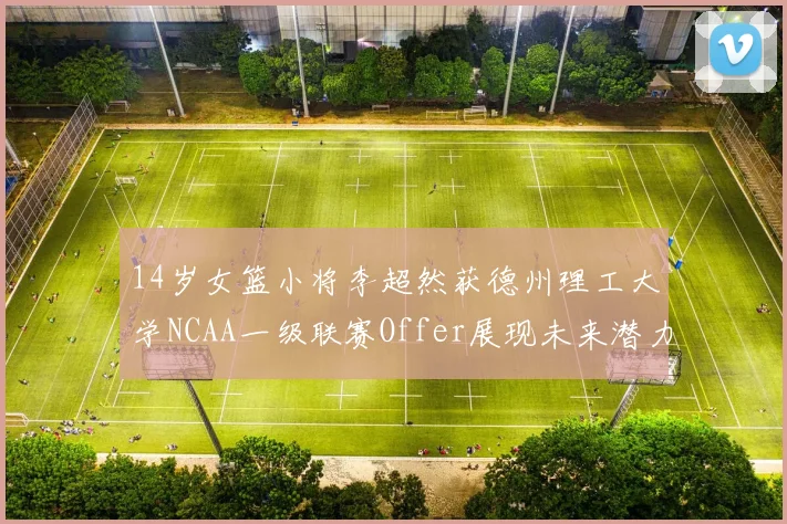 14岁女篮小将李超然获德州理工大学NCAA一级联赛Offer展现未来潜力