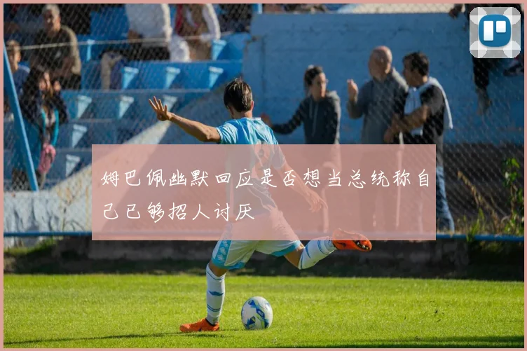 姆巴佩幽默回应是否想当总统称自己已够招人讨厌