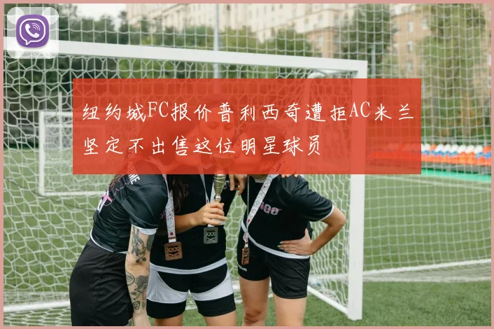 纽约城FC报价普利西奇遭拒AC米兰坚定不出售这位明星球员