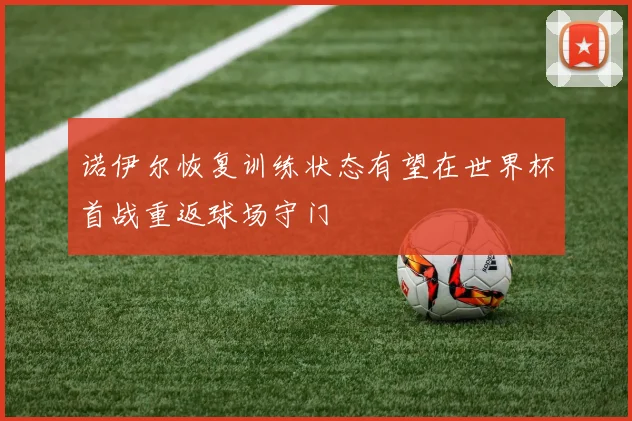 诺伊尔恢复训练状态有望在世界杯首战重返球场守门