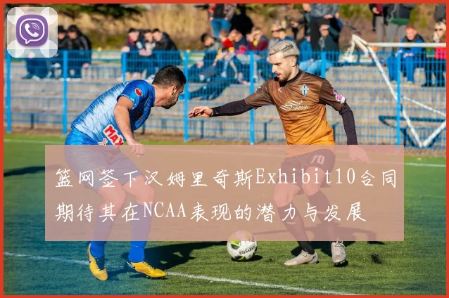篮网签下汉姆里奇斯Exhibit10合同期待其在NCAA表现的潜力与发展