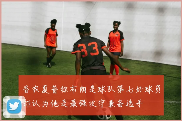 香农夏普称布朗是球队第七好球员却认为他是最强攻守兼备选手