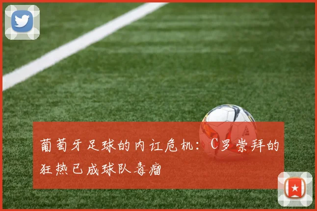 葡萄牙足球的内讧危机：C罗崇拜的狂热已成球队毒瘤