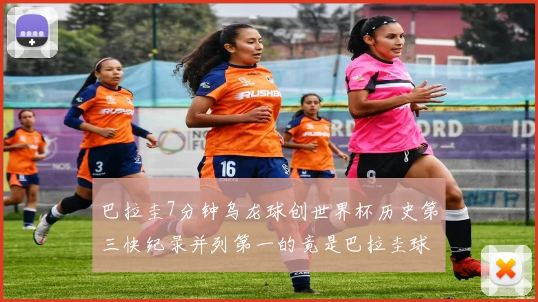 巴拉圭7分钟乌龙球创世界杯历史第三快纪录并列第一的竟是巴拉圭球员