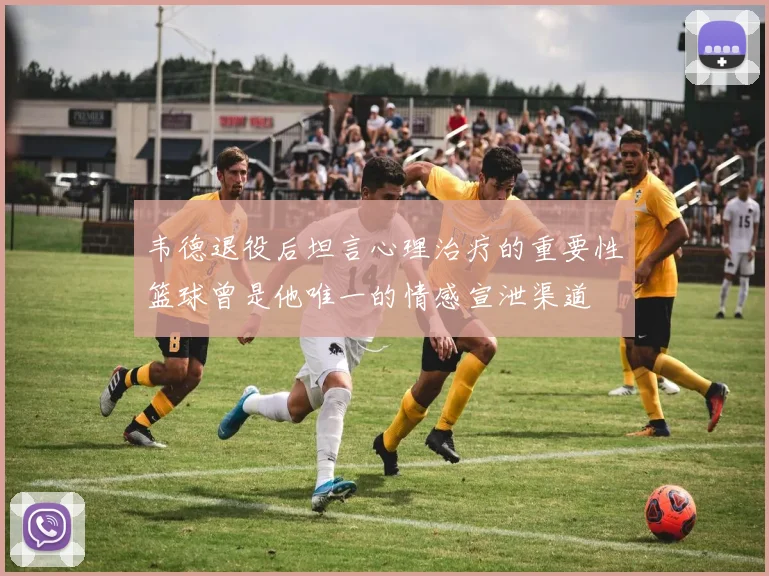 韦德退役后坦言心理治疗的重要性篮球曾是他唯一的情感宣泄渠道