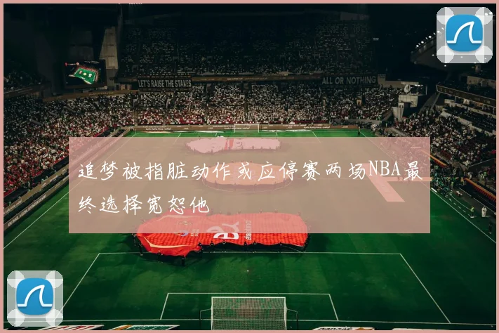追梦被指脏动作或应停赛两场NBA最终选择宽恕他