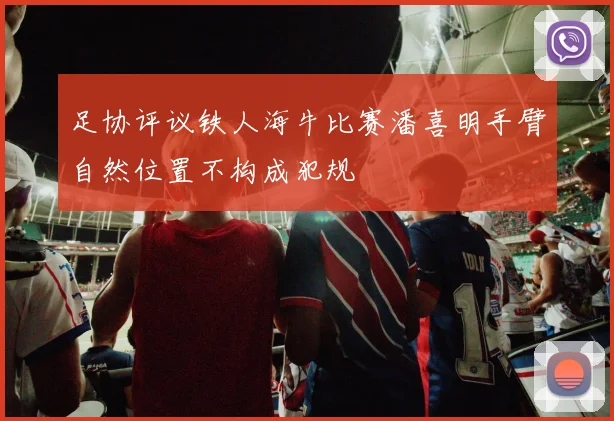 足协评议铁人海牛比赛潘喜明手臂自然位置不构成犯规