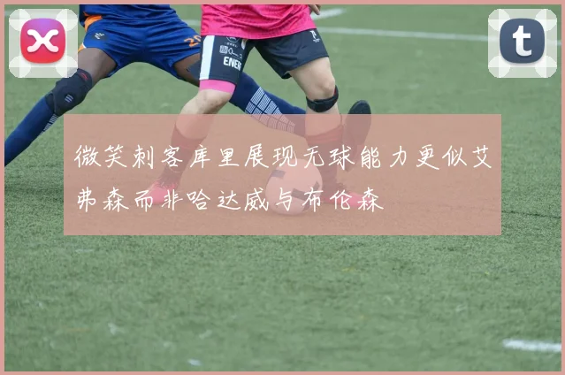 微笑刺客库里展现无球能力更似艾弗森而非哈达威与布伦森