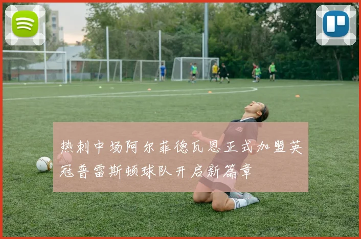 热刺中场阿尔菲德瓦恩正式加盟英冠普雷斯顿球队开启新篇章