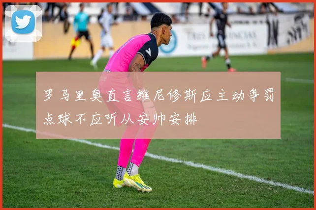 罗马里奥直言维尼修斯应主动争罚点球不应听从安帅安排
