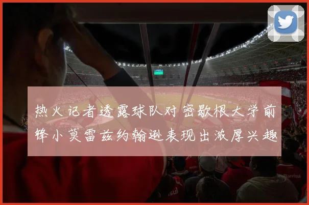 热火记者透露球队对密歇根大学前锋小莫雷兹约翰逊表现出浓厚兴趣