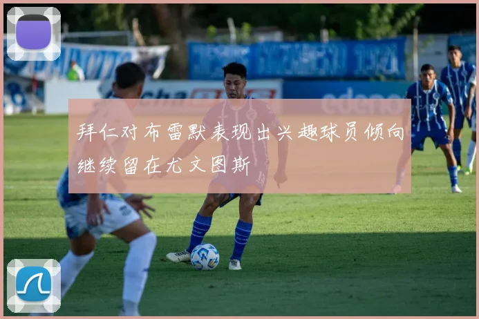 拜仁对布雷默表现出兴趣球员倾向继续留在尤文图斯